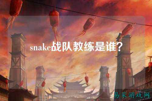 snake战队教练是谁？