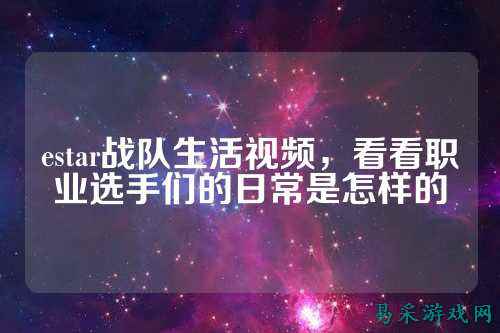 estar战队生活视频，看看职业选手们的日常是怎样的