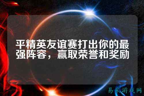 平精英友谊赛打出你的最强阵容，赢取荣誉和奖励