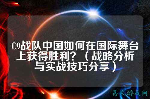 C9战队中国如何在国际舞台上获得胜利？（战略分析与实战技巧分享）