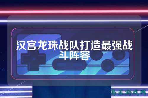 汉宫龙珠战队打造最强战斗阵容