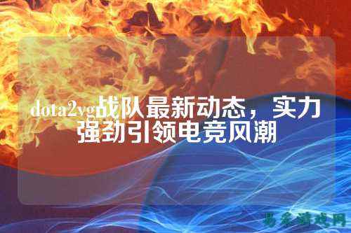 dota2vg战队最新动态，实力强劲引领电竞风潮