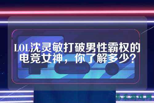 LOL沈灵敏打破男性霸权的电竞女神，你了解多少？