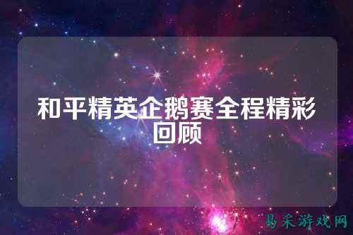 和平精英企鹅赛全程精彩回顾