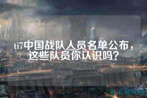 ti7中国战队人员名单公布，这些队员你认识吗？