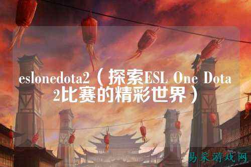 eslonedota2（探索ESL One Dota2比赛的精彩世界）
