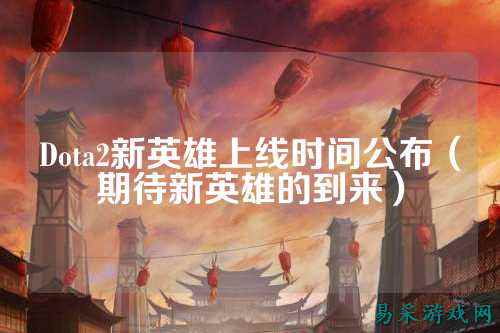 Dota2新英雄上线时间公布（期待新英雄的到来）