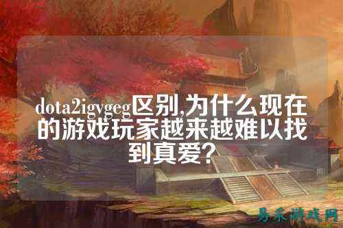 dota2igvgeg区别,为什么现在的游戏玩家越来越难以找到真爱？