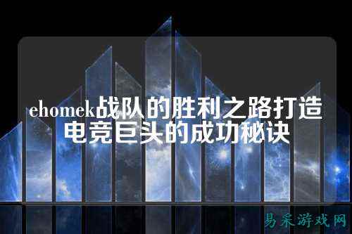 ehomek战队的胜利之路打造电竞巨头的成功秘诀