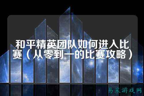 和平精英团队如何进入比赛（从零到一的比赛攻略）