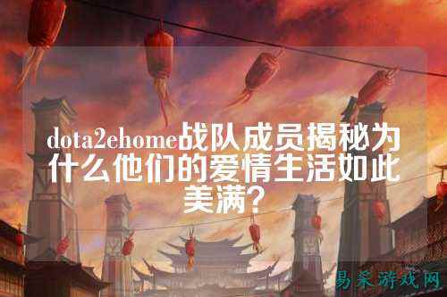 dota2ehome战队成员揭秘为什么他们的爱情生活如此美满？