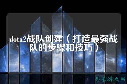 dota2战队创建（打造最强战队的步骤和技巧）