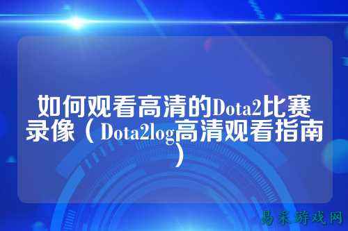 如何观看高清的Dota2比赛录像（Dota2log高清观看指南）