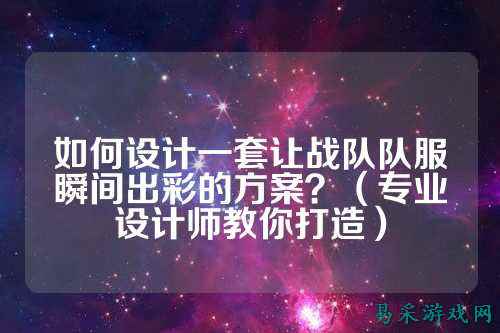 如何设计一套让战队队服瞬间出彩的方案？（专业设计师教你打造）