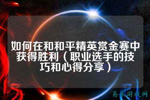 如何在和和平精英赏金赛中获得胜利（职业选手的技巧和心得分享）