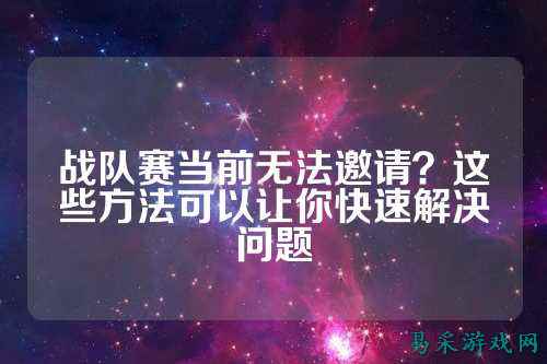 战队赛当前无法邀请？这些方法可以让你快速解决问题