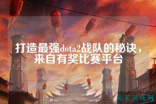 打造最强dota2战队的秘诀，来自有奖比赛平台