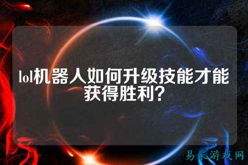 lol机器人如何升级技能才能获得胜利？