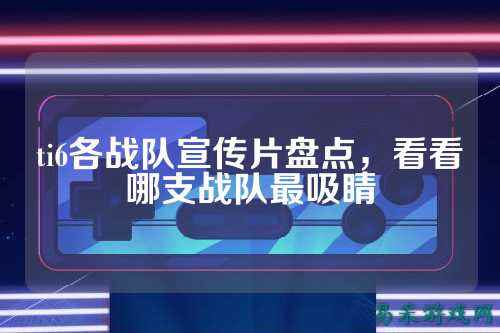 ti6各战队宣传片盘点，看看哪支战队最吸睛