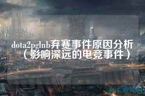 dota2pglnb弃赛事件原因分析（影响深远的电竞事件）