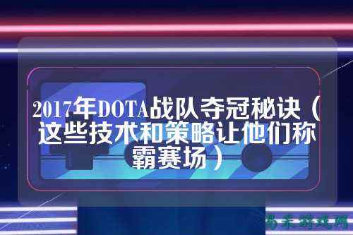 2017年DOTA战队夺冠秘诀（这些技术和策略让他们称霸赛场）