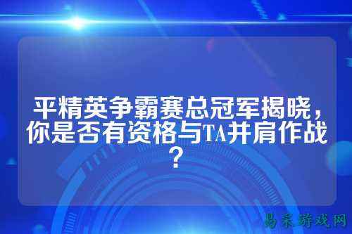 平精英争霸赛总冠军揭晓，你是否有资格与TA并肩作战？