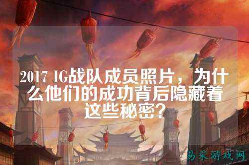 2017 IG战队成员照片，为什么他们的成功背后隐藏着这些秘密？