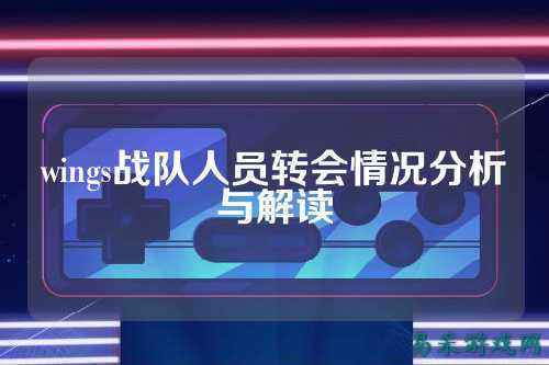 wings战队人员转会情况分析与解读