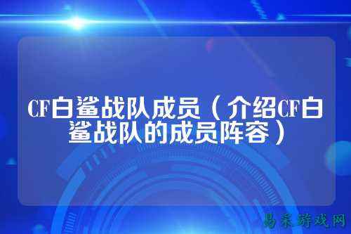 CF白鲨战队成员（介绍CF白鲨战队的成员阵容）