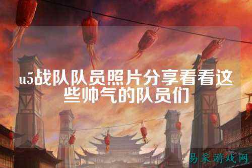 u5战队队员照片分享看看这些帅气的队员们