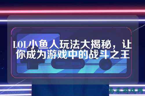 LOL小鱼人玩法大揭秘，让你成为游戏中的战斗之王