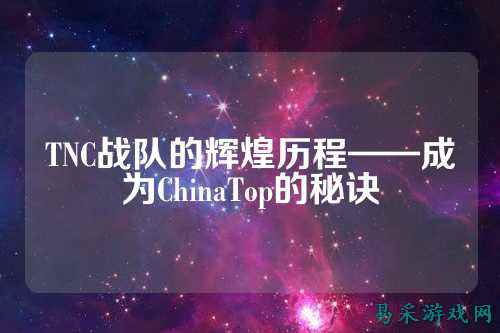 TNC战队的辉煌历程——成为ChinaTop的秘诀