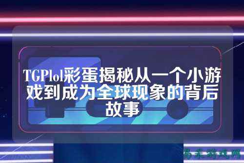 TGPlol彩蛋揭秘从一个小游戏到成为全球现象的背后故事