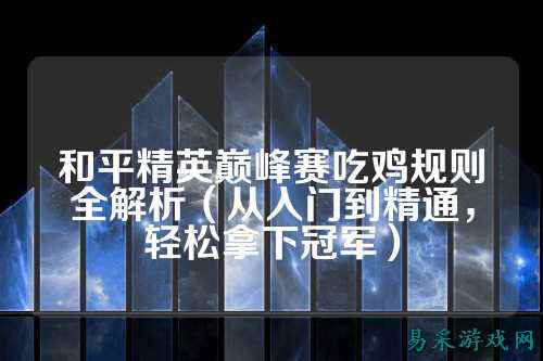 和平精英巅峰赛吃鸡规则全解析（从入门到精通，轻松拿下冠军）