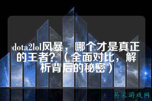 dota2lol风暴，哪个才是真正的王者？（全面对比，解析背后的秘密）