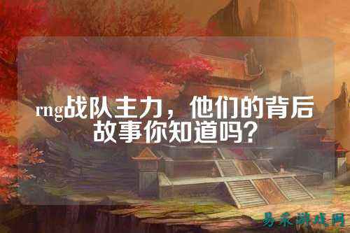 rng战队主力，他们的背后故事你知道吗？