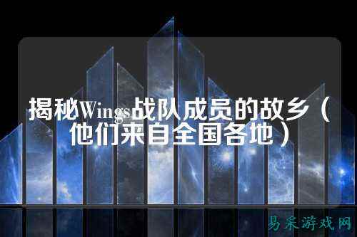揭秘Wings战队成员的故乡（他们来自全国各地）