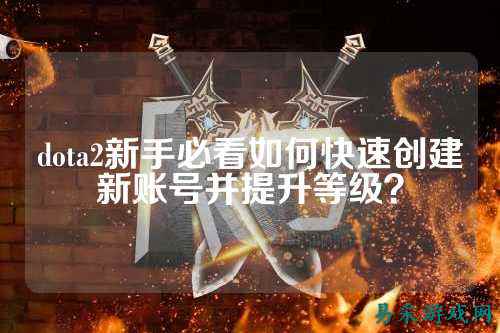 dota2新手必看如何快速创建新账号并提升等级？