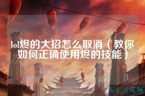 lol烬的大招怎么取消（教你如何正确使用烬的技能）