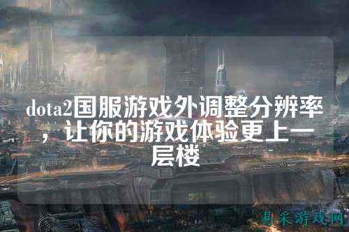 dota2国服游戏外调整分辨率，让你的游戏体验更上一层楼
