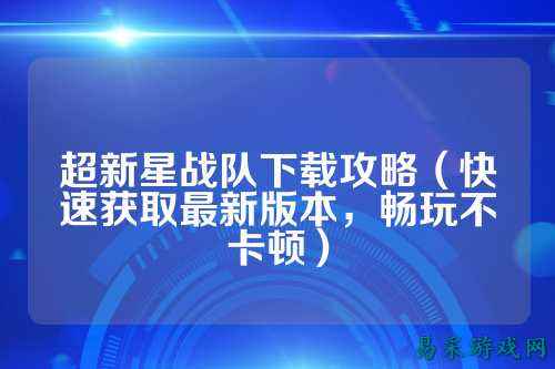 超新星战队下载攻略（快速获取最新版本，畅玩不卡顿）