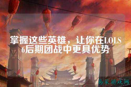 掌握这些英雄，让你在LOLS6后期团战中更具优势