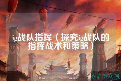 ig战队指挥（探究ig战队的指挥战术和策略）