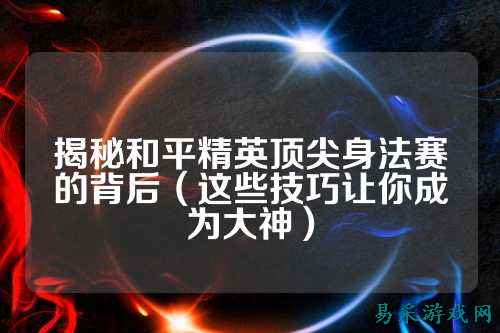 揭秘和平精英顶尖身法赛的背后（这些技巧让你成为大神）
