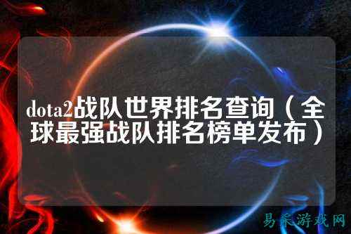 dota2战队世界排名查询（全球最强战队排名榜单发布）