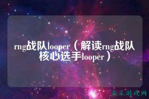 rng战队looper（解读rng战队核心选手looper）