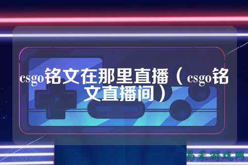 csgo铭文在那里直播（csgo铭文直播间）