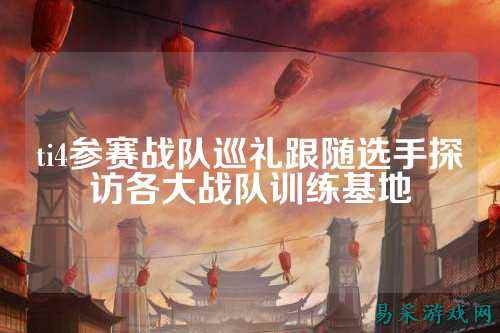 ti4参赛战队巡礼跟随选手探访各大战队训练基地