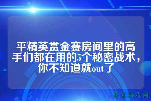 平精英赏金赛房间里的高手们都在用的5个秘密战术，你不知道就out了