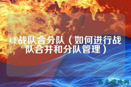 CF战队合分队（如何进行战队合并和分队管理）